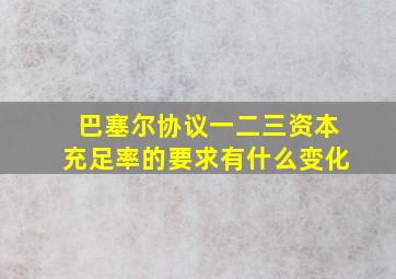 巴塞尔协议一二三资本充足率的要求有什么变化