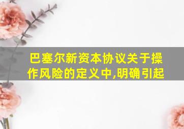 巴塞尔新资本协议关于操作风险的定义中,明确引起