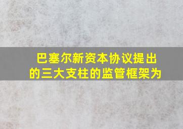 巴塞尔新资本协议提出的三大支柱的监管框架为