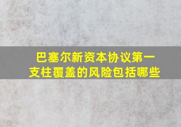 巴塞尔新资本协议第一支柱覆盖的风险包括哪些