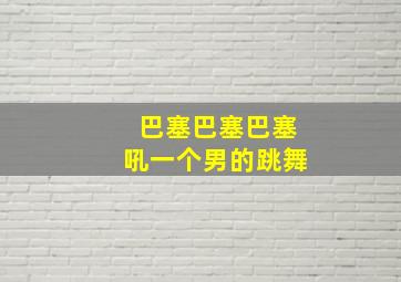 巴塞巴塞巴塞吼一个男的跳舞