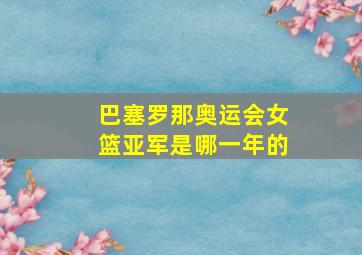 巴塞罗那奥运会女篮亚军是哪一年的