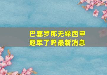 巴塞罗那无缘西甲冠军了吗最新消息