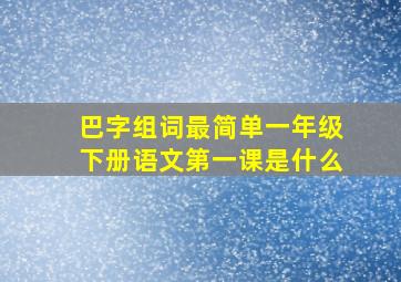 巴字组词最简单一年级下册语文第一课是什么