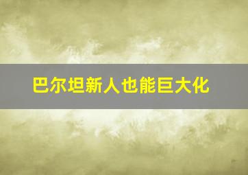 巴尔坦新人也能巨大化