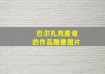 巴尔扎克是谁的作品雕像图片