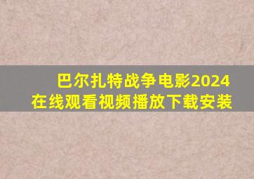 巴尔扎特战争电影2024在线观看视频播放下载安装