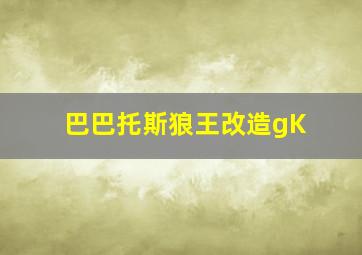 巴巴托斯狼王改造gK