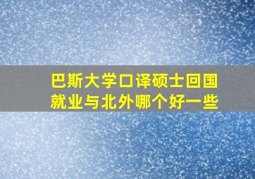 巴斯大学口译硕士回国就业与北外哪个好一些