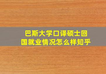 巴斯大学口译硕士回国就业情况怎么样知乎