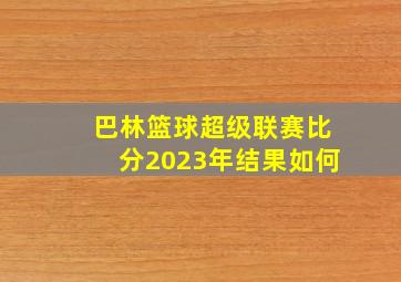 巴林篮球超级联赛比分2023年结果如何