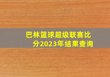 巴林篮球超级联赛比分2023年结果查询