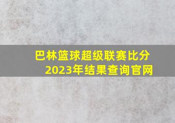 巴林篮球超级联赛比分2023年结果查询官网