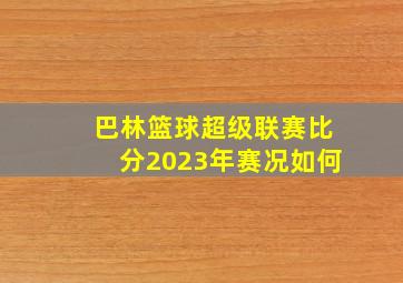 巴林篮球超级联赛比分2023年赛况如何