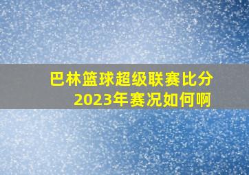 巴林篮球超级联赛比分2023年赛况如何啊