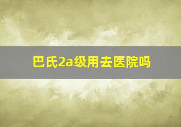 巴氏2a级用去医院吗