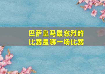 巴萨皇马最激烈的比赛是哪一场比赛