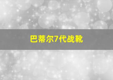 巴蒂尔7代战靴