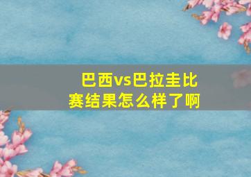 巴西vs巴拉圭比赛结果怎么样了啊