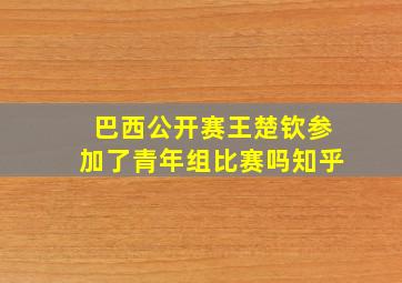 巴西公开赛王楚钦参加了青年组比赛吗知乎