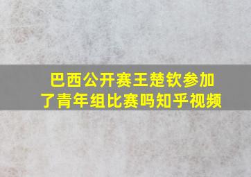 巴西公开赛王楚钦参加了青年组比赛吗知乎视频