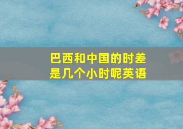 巴西和中国的时差是几个小时呢英语