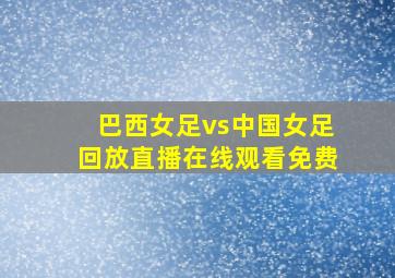 巴西女足vs中国女足回放直播在线观看免费