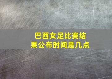 巴西女足比赛结果公布时间是几点