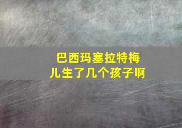 巴西玛塞拉特梅儿生了几个孩子啊