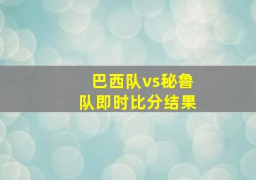 巴西队vs秘鲁队即时比分结果