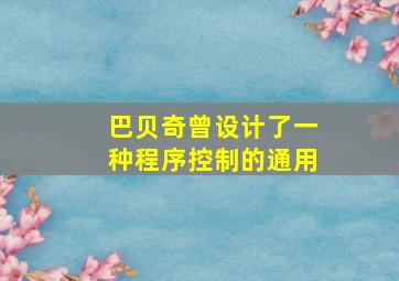 巴贝奇曾设计了一种程序控制的通用