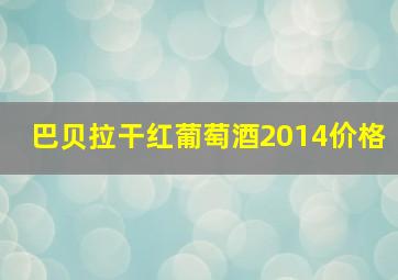 巴贝拉干红葡萄酒2014价格