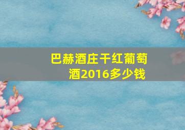 巴赫酒庄干红葡萄酒2016多少钱