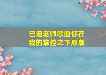 巴迪老师歌曲你在我的掌控之下原版