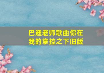 巴迪老师歌曲你在我的掌控之下旧版