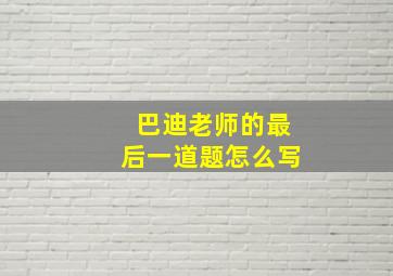 巴迪老师的最后一道题怎么写