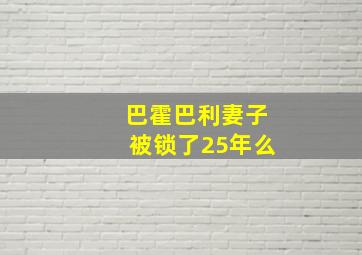 巴霍巴利妻子被锁了25年么