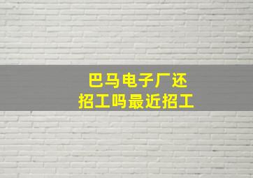 巴马电子厂还招工吗最近招工