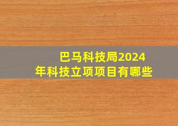 巴马科技局2024年科技立项项目有哪些