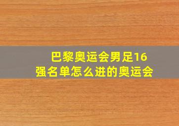 巴黎奥运会男足16强名单怎么进的奥运会