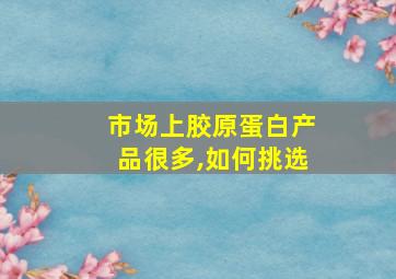 市场上胶原蛋白产品很多,如何挑选