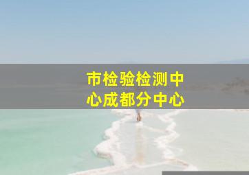 市检验检测中心成都分中心