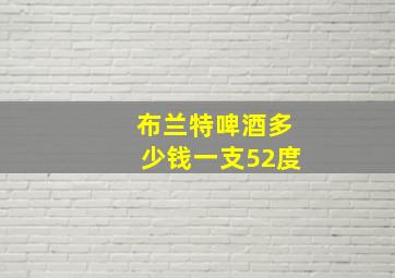 布兰特啤酒多少钱一支52度