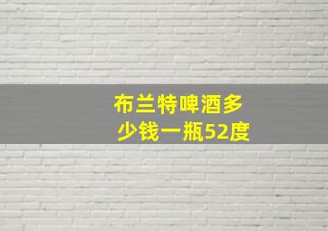 布兰特啤酒多少钱一瓶52度