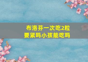 布洛芬一次吃2粒要紧吗小孩能吃吗