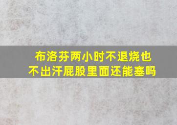 布洛芬两小时不退烧也不出汗屁股里面还能塞吗