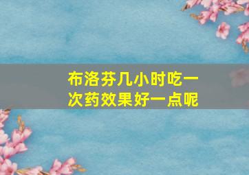 布洛芬几小时吃一次药效果好一点呢