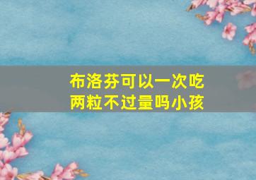 布洛芬可以一次吃两粒不过量吗小孩