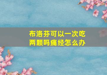 布洛芬可以一次吃两颗吗痛经怎么办