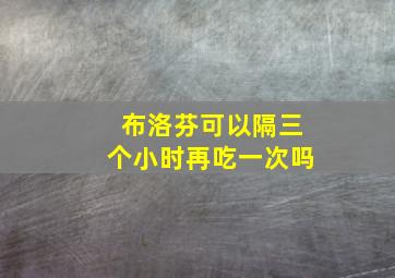 布洛芬可以隔三个小时再吃一次吗